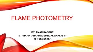 FLAME PHOTOMETRY
BY: AMAN KAPOOR
M. PHARM (PHARMACEUTICAL ANALYSIS)
IST SEMESTER
 