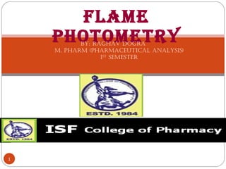 FLAME
PHOTOMETRY
1
BY: RAGHAV DOGRA
M. PHARM (PHARMACEUTICAL ANALYSIS)
IST
SEMESTER
 