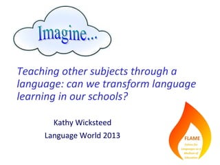 Teaching other subjects through a
language: can we transform language
learning in our schools?

       Kathy Wicksteed
     Language World 2013
 