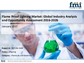 Flame Proof Lighting Market: Global Industry Analysis
and Opportunity Assessment 2016-2026
January 2017
©2015 Future Market Insights, All Rights Reserved
Report Id : REP-GB-2468
Status : Ongoing
Category : Chemicals and Materials
 