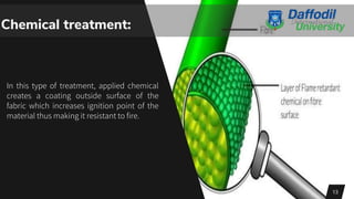 Chemical treatment:
In this type of treatment, applied chemical
creates a coating outside surface of the
fabric which increases ignition point of the
material thus making it resistant to fire.
13
 
