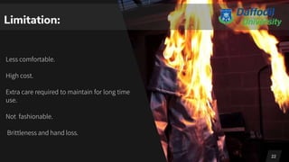 Less comfortable.
High cost.
Extra care required to maintain for long time
use.
Not fashionable.
Brittleness and hand loss.
22
Limitation:
 