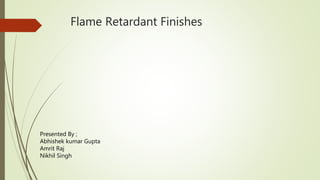 Flame Retardant Finishes
Presented By ;
Abhishek kumar Gupta
Amrit Raj
Nikhil Singh
 