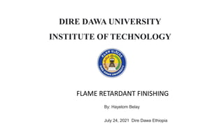 FLAME RETARDANT FINISHING
By: Hayelom Belay
DIRE DAWA UNIVERSITY
INSTITUTE OF TECHNOLOGY
July 24, 2021 Dire Dawa Ethiopia
 