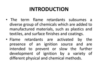 INTRODUCTION
• The term flame retardants subsumes a
diverse group of chemicals which are added to
manufactured materials, ...