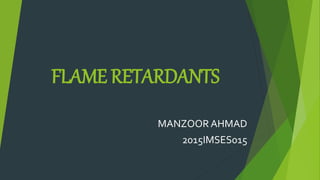 FLAME RETARDANTS
MANZOOR AHMAD
2015IMSES015
 