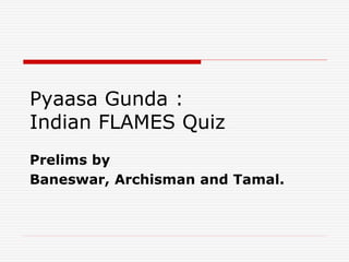 Pyaasa Gunda :
Indian FLAMES Quiz
Prelims by
Baneswar, Archisman and Tamal.
 
