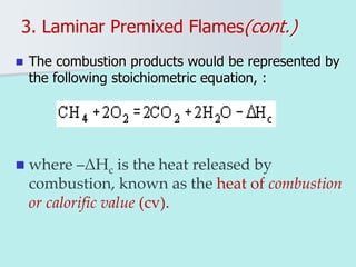 3. Laminar Premixed Flames(cont.)
 The combustion products would be represented by
the following stoichiometric equation, :
 where –ΔHc is the heat released by
combustion, known as the heat of combustion
or calorific value (cv).
 