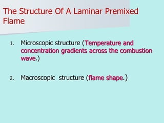 The Structure Of A Laminar Premixed
Flame
1. Microscopic structure (Temperature and
concentration gradients across the combustion
wave.)
2. Macroscopic structure (flame shape.)
 