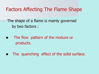 Factors Affecting The Flame Shape
The shape of a flame is mainly governed
by two factors :
 The flow pattern of the mixture or
products.
 The quenching effect of the solid surface.
 