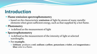 Introduction
 Flame emission spectrophotometry
 based on the characteristic emission of light by atoms of many metallic
...