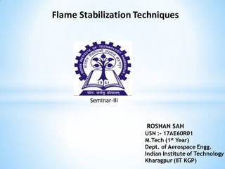 Seminar-III
ROSHAN SAH
USN :- 17AE60R01
M.Tech (1st Year)
Dept. of Aerospace Engg.
Indian Institute of Technology
Kharagpur (IIT KGP)
Flame Stabilization Techniques
 