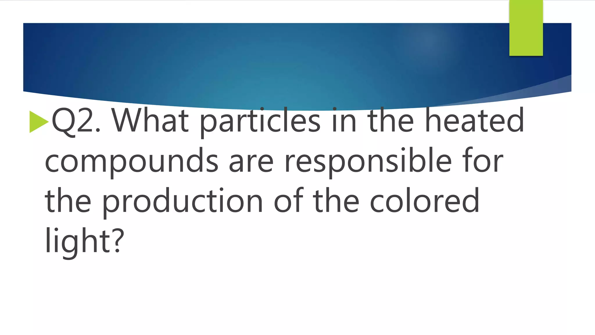 Q2. What particles in the heated
compounds are responsible for
the production of the colored
light?