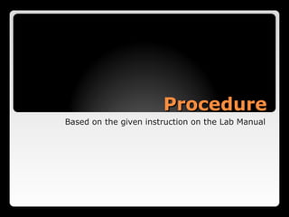 Procedure
Based on the given instruction on the Lab Manual
 