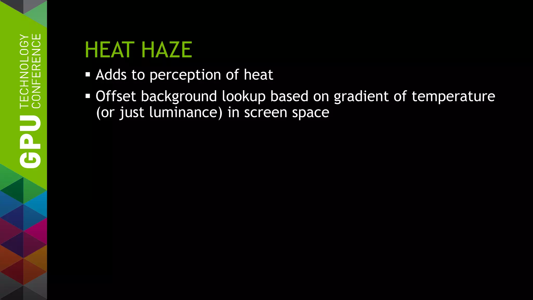 HEAT HAZE
 Adds to perception of heat
 Offset background lookup based on gradient of temperature
(or just luminance) in screen space
 