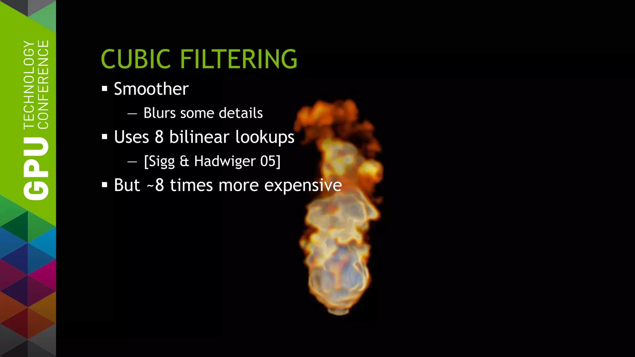CUBIC FILTERING
 Smoother
— Blurs some details
 Uses 8 bilinear lookups
— [Sigg & Hadwiger 05]
 But ~8 times more expensive
 