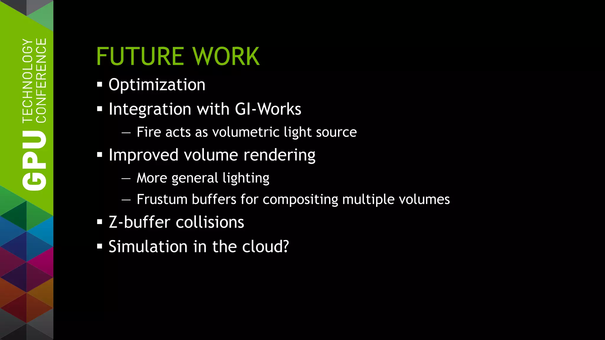 FUTURE WORK
 Optimization
 Integration with GI-Works
— Fire acts as volumetric light source
 Improved volume rendering
— More general lighting
— Frustum buffers for compositing multiple volumes
 Z-buffer collisions
 Simulation in the cloud?
 