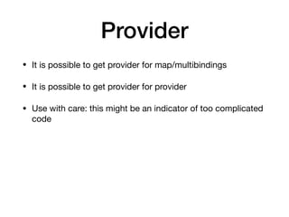 Provider
• It is possible to get provider for map/multibindings

• It is possible to get provider for provider

• Use with care: this might be an indicator of too complicated
code
 