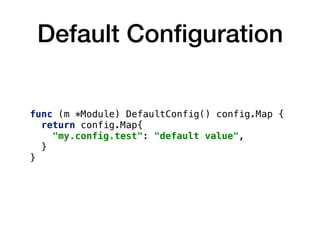 Default Conﬁguration
func (m *Module) DefaultConfig() config.Map {
return config.Map{
"my.config.test": "default value",
}
}
 