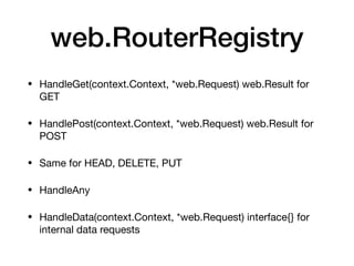 web.RouterRegistry
• HandleGet(context.Context, *web.Request) web.Result for
GET

• HandlePost(context.Context, *web.Request) web.Result for
POST

• Same for HEAD, DELETE, PUT

• HandleAny

• HandleData(context.Context, *web.Request) interface{} for
internal data requests
 