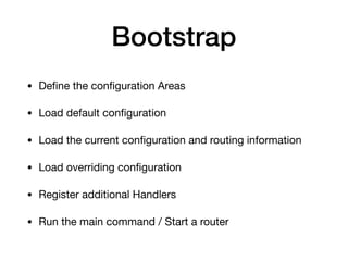Bootstrap
• Deﬁne the conﬁguration Areas

• Load default conﬁguration

• Load the current conﬁguration and routing information

• Load overriding conﬁguration

• Register additional Handlers

• Run the main command / Start a router
 