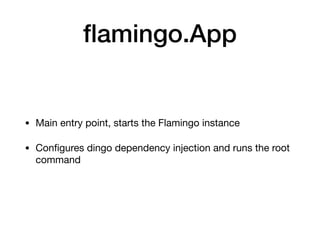 ﬂamingo.App
• Main entry point, starts the Flamingo instance

• Conﬁgures dingo dependency injection and runs the root
command
 