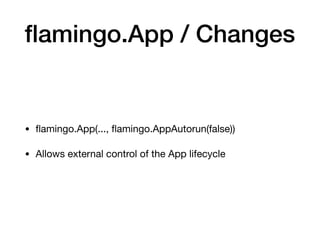 ﬂamingo.App / Changes
• ﬂamingo.App(..., ﬂamingo.AppAutorun(false))

• Allows external control of the App lifecycle
 