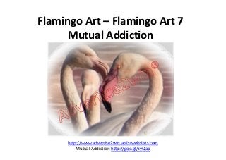 Flamingo Art – Flamingo Art 7
Mutual Addiction
http://www.advertise2win.artistwebsites.com
Mutual Addiction http://goo.gl/zyQap
 