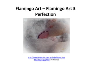 Flamingo Art – Flamingo Art 3
Perfection
http://www.advertise2win.artistwebsites.com
http://goo.gl/JNInv Perfection
 