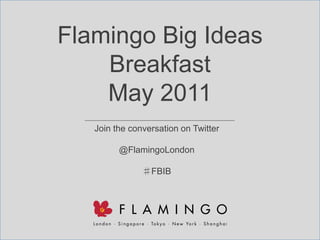 Flamingo Big Ideas Breakfast May 2011 Join the conversation on Twitter @FlamingoLondon ♯FBIB 