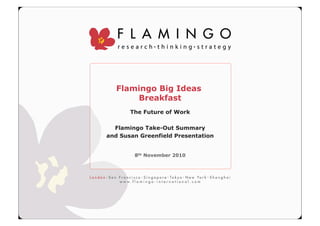 Flamingo Big Ideas
Breakfast
The Future of Work
Flamingo Take-Out Summary
and Susan Greenfield Presentation
8th November 2010
 