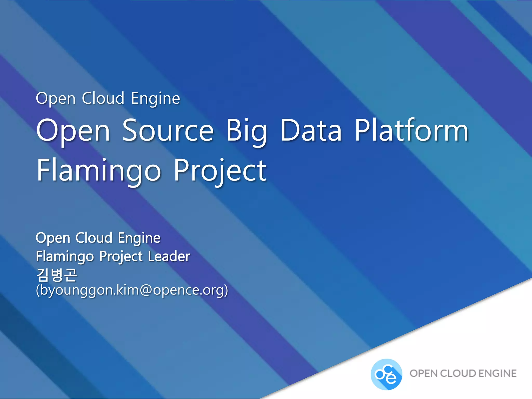 Open Cloud Engine
Open Source Big Data Platform
Flamingo Project 소개 및 활용
Open Cloud Engine
Flamingo Project Leader
김병곤
(ceo@cloudine.co.kr)
2014.04.02 v0.9
 