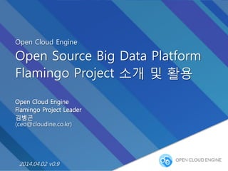 Open Cloud Engine
Open Source Big Data Platform
Flamingo Project 소개 및 활용
Open Cloud Engine
Flamingo Project Leader
김병곤
(ceo@cloudine.co.kr)
2014.04.02 v0.9
 