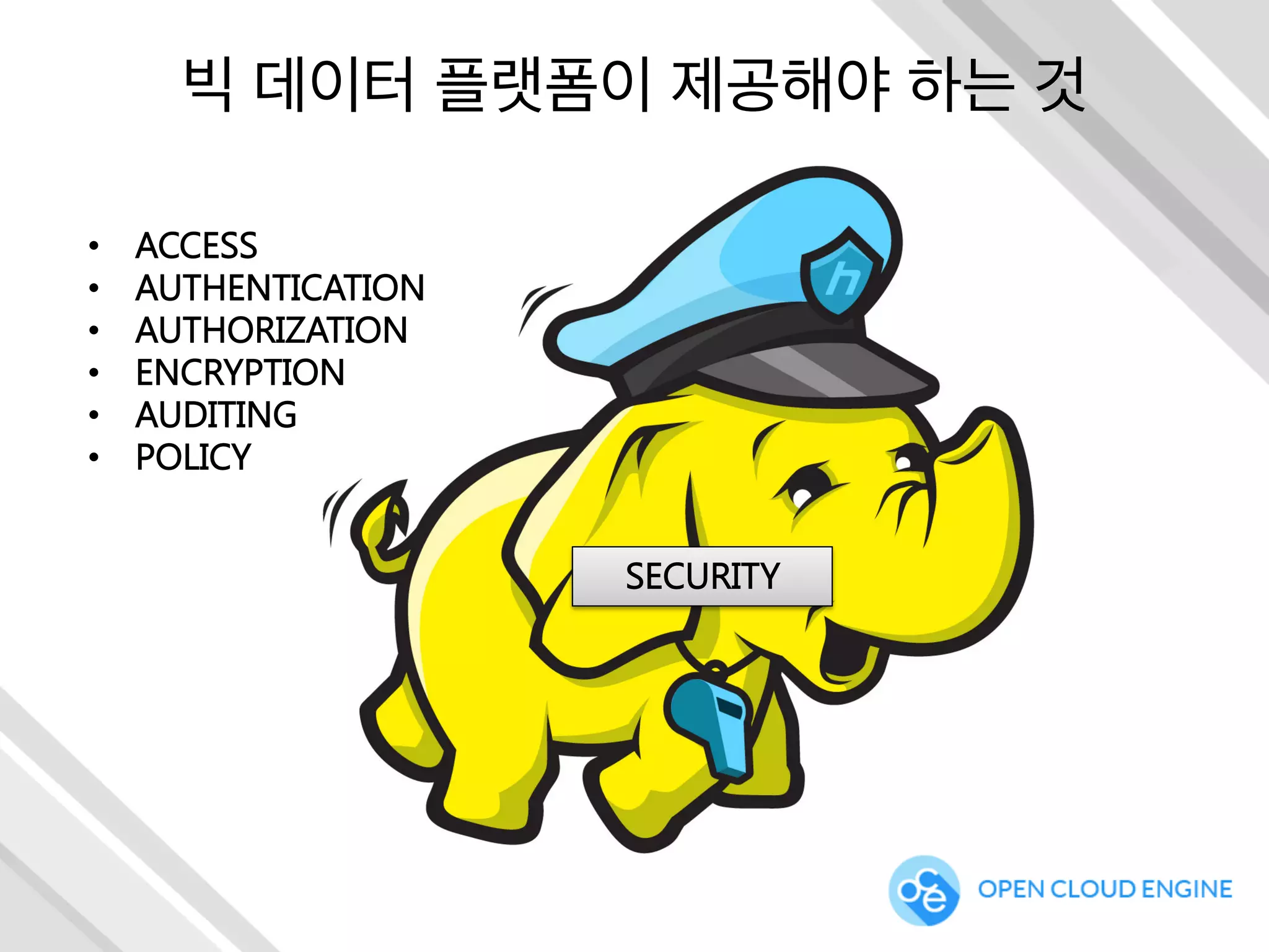 빅 데이터 플랫폼이 제공해야 하는 것
SECURITY
•  ACCESS
•  AUTHENTICATION
•  AUTHORIZATION
•  ENCRYPTION
•  AUDITING
•  POLICY
 