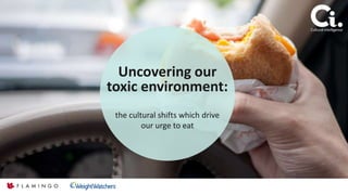 Cultural intelligence
Uncovering our
toxic environment:
the cultural shifts which drive
our urge to eat
 