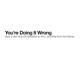 You’re Doing It Wrong
How to Set Your UX Discipline on Fire...and Rise from the Flames
 