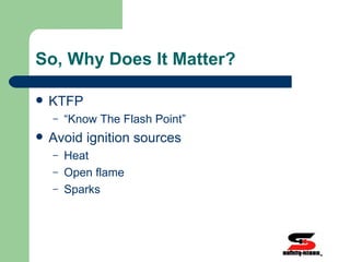 So, Why Does It Matter? KTFP  “Know The Flash Point” Avoid ignition sources Heat  Open flame  Sparks  