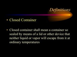 Definitions
• Closed Container
• Closed container shall mean a container so
sealed by means of a lid or other device that
neither liquid or vapor will escape from it at
ordinary temperatures
 