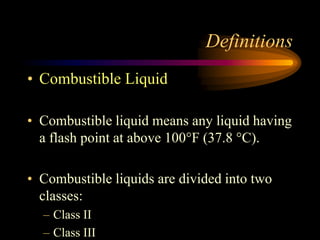 Definitions
• Combustible Liquid
• Combustible liquid means any liquid having
a flash point at above 100°F (37.8 °C).
• Combustible liquids are divided into two
classes:
– Class II
– Class III
 