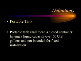 Definitions
• Portable Tank
• Portable tank shall mean a closed container
having a liquid capacity over 60 U.S.
gallons and not intended for fixed
installation
 
