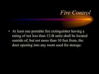 Fire Control
• At least one portable fire extinguisher having a
rating of not less than 12-B units shall be located
outside of, but not more than 10 feet from, the
door opening into any room used for storage.
 