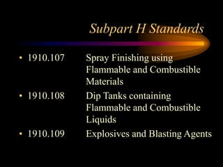 Subpart H Standards
• 1910.107 Spray Finishing using
Flammable and Combustible
Materials
• 1910.108 Dip Tanks containing
Flammable and Combustible
Liquids
• 1910.109 Explosives and Blasting Agents
 