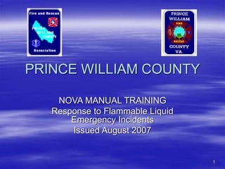 1
PRINCE WILLIAM COUNTY
NOVA MANUAL TRAINING
Response to Flammable Liquid
Emergency Incidents
Issued August 2007
 
