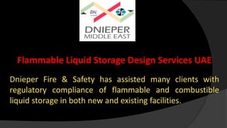 Flammable Liquid Storage Design Services UAE
Dnieper Fire & Safety has assisted many clients with
regulatory compliance of flammable and combustible
liquid storage in both new and existing facilities.
 