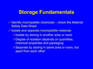 Storage Fundamentals
Identify incompatible chemicals – check the Material
Safety Data Sheet
Isolate and separate incompa...