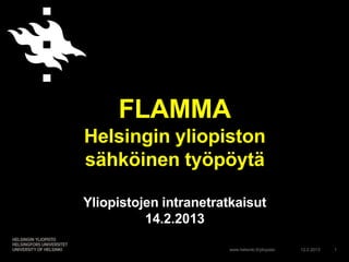 FLAMMA
Helsingin yliopiston
sähköinen työpöytä

Yliopistojen intranetratkaisut
          14.2.2013

                       www.helsinki.fi/yliopisto   12.2.2013   1
 