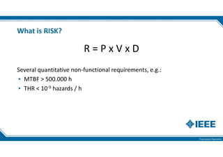 Francesco Flammini
What is RISK?
R = P x V x D
Several quantitative non-functional requirements, e.g.:
MTBF > 500.000 h
THR < 10-9 hazards / h
 
