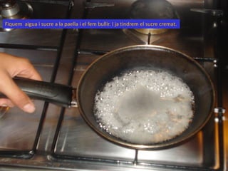 Fiquem aigua i sucre a la paella i el fem bullir. I ja tindrem el sucre cremat.
 
