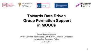 Towards Data Driven
Group Formation Support
in MOOCs
Ishari Amarasinghe
Prof. Davinia Hernández-Leo & Prof. Anders Jonsson
Universitat Pompeu Fabra
27/01/2017
1
 
