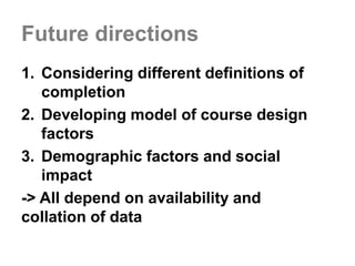 Future directions
1. Considering different definitions of
completion
2. Developing model of course design
factors
3. Demog...